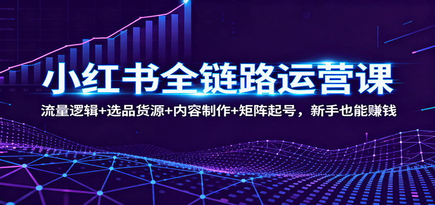 小红书全链路运营课：流量逻辑+选品货源+内容制作+矩阵起号，新手也能赚钱-仙女副业网