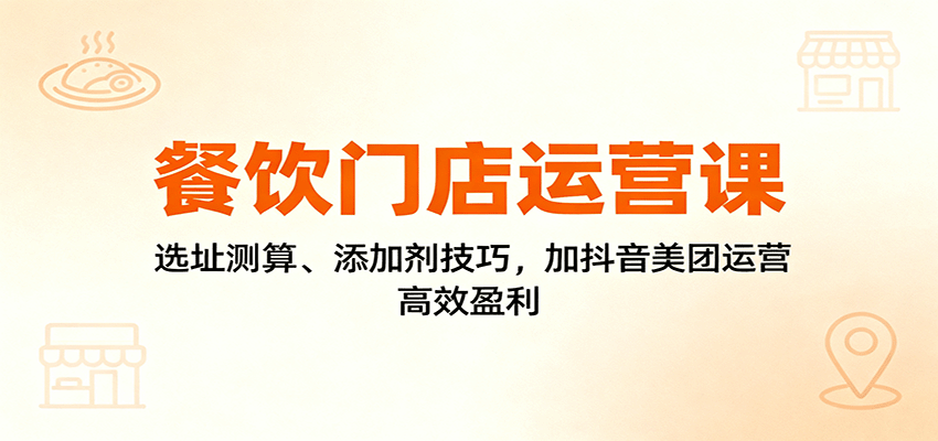 餐饮门店运营课：选址测算、添加剂技巧，加抖音美团运营，高效盈利-仙女副业网