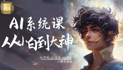AI系统课程，从小白到大神系统学AI，AI声音-AI绘画-AI视频一门课全掌握-仙女副业网