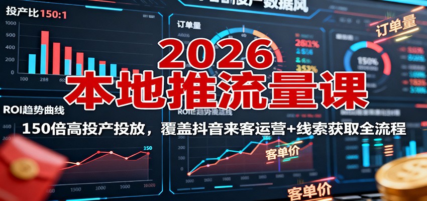 2026本地推流量课：150倍高投产投放，覆盖抖音来客运营+线索获取全流程-仙女副业网