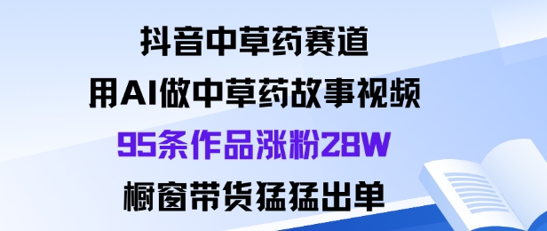 抖音中草药赛道，用Al做中草药故事视频95条作品涨粉28W，橱窗带货猛出单-仙女副业网