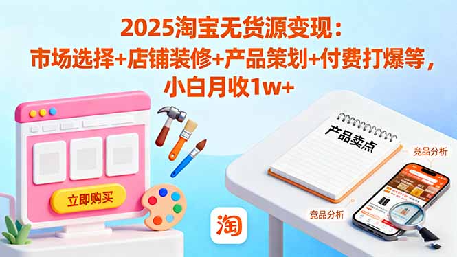 2025淘宝无货源变现：市场选择+店铺装修+产品策划+付费打爆等 小白月收1w+-仙女副业网