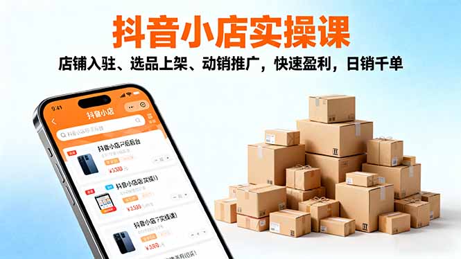 2025抖音小店实操课,店铺入驻、选品上架、动销推广,快速盈利,日销千单-仙女副业网