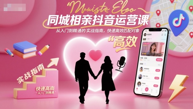 同城相亲抖音运营课，从入门到精通的实战指南，快速高效匹配对象-仙女副业网