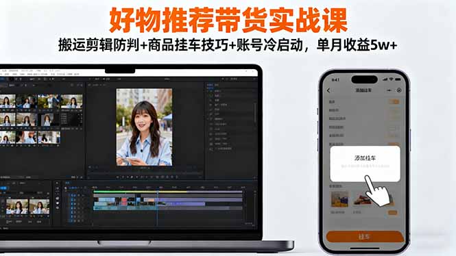 好物推荐带货实战课:搬运剪辑防判+商品挂车技巧+账号冷启动,单月收益5w+-仙女副业网