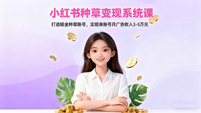 小红书种草变现系统课:打造吸金种草账号,实现单账号月广告收入3-5万元-仙女副业网