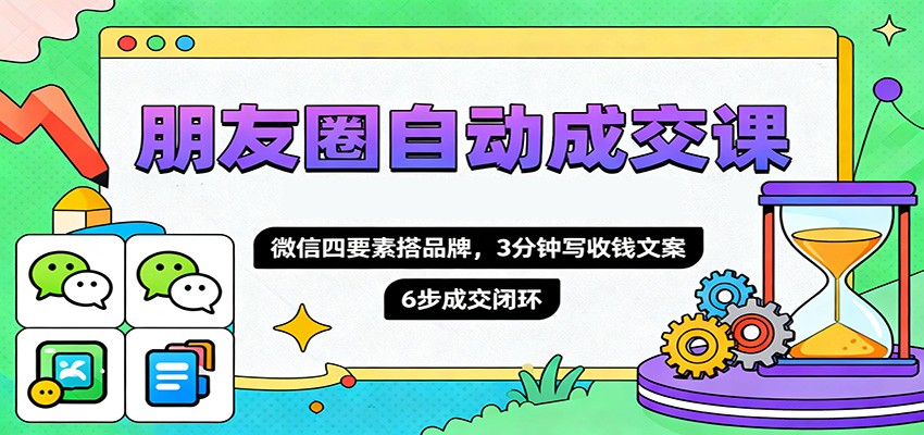 朋友圈自动成交课，微信四要素搭品牌，3分钟写收钱文案，6步成交闭环-仙女副业网