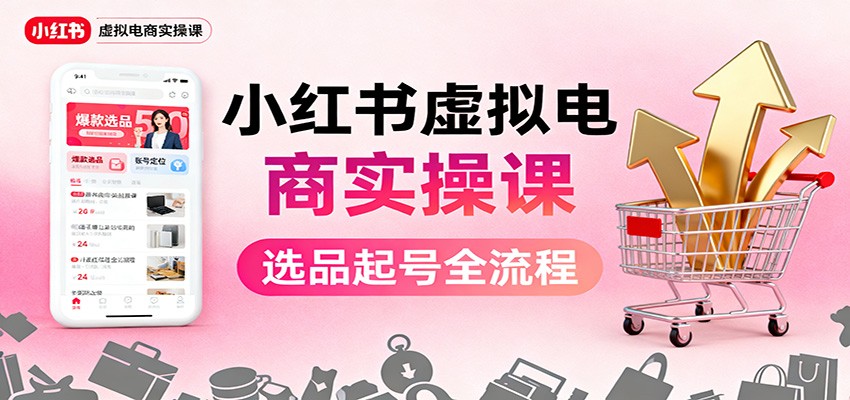 小红书虚拟电商实操课：选品起号+AI 内容创作+店铺运营+引流私域+自动化发笔记-仙女副业网