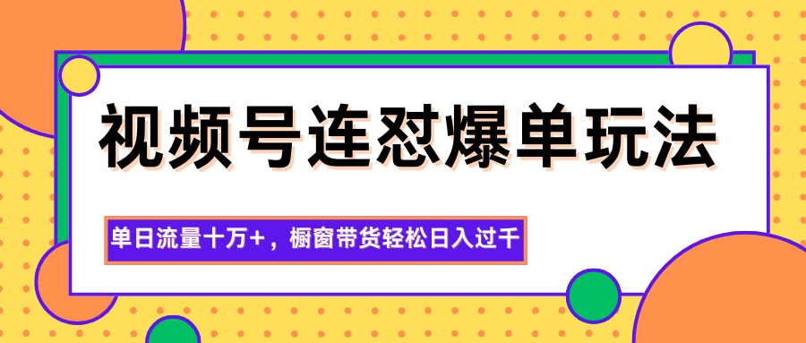 视频号连怼爆单玩法，单日流量十万+，橱窗带货轻松日入过千-仙女副业网