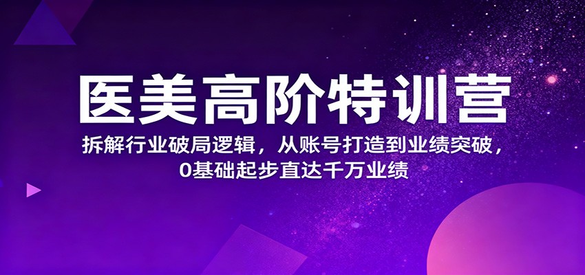 医美高阶特训营，拆解行业破局逻辑，从账号打造到业绩突破，0基础起步直达千万业绩-仙女副业网