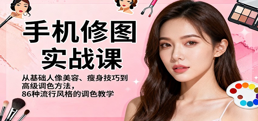 手机修图实战课，从基础人像美容、瘦身技巧到高级调色方法，86种流行风格的调色教学-仙女副业网