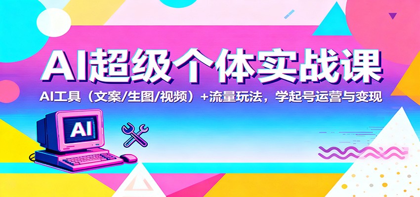 AI超级个体实战课：AI 工具(文案/生图/视频)+ 流量玩法，学起号运营与变现-仙女副业网