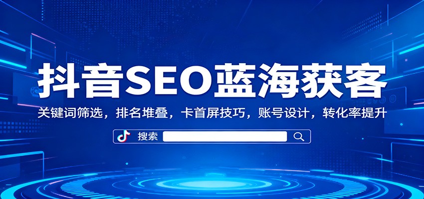 抖音SEO蓝海获客：关键词筛选，排名堆叠，卡首屏技巧，账号设计，转化率提升-仙女副业网