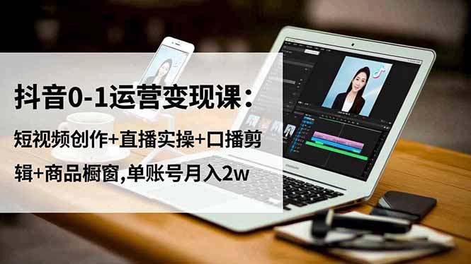 抖音0-1运营变现课：短视频创作+直播实操+口播剪辑+商品橱窗,单账号月入2w-仙女副业网