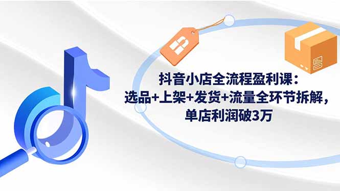 抖音小店全流程盈利课:选品+上架+发货+流量全环节拆解,单店利润破3万-仙女副业网