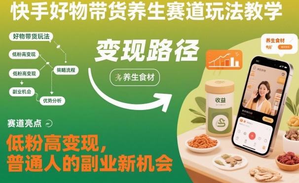 快手好物带货养生赛道玩法教学，低粉高变现，普通人的副业新机会-仙女副业网