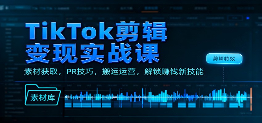 TikTok剪辑变现实战课：素材获取，PR技巧，搬运运营，解锁赚钱新技能-仙女副业网