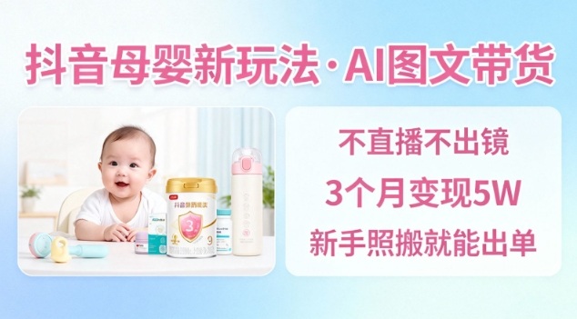 抖音母婴赛道新玩法，AI图文带货，不用直播，3个月变现5W，新手照搬就能出单-仙女副业网