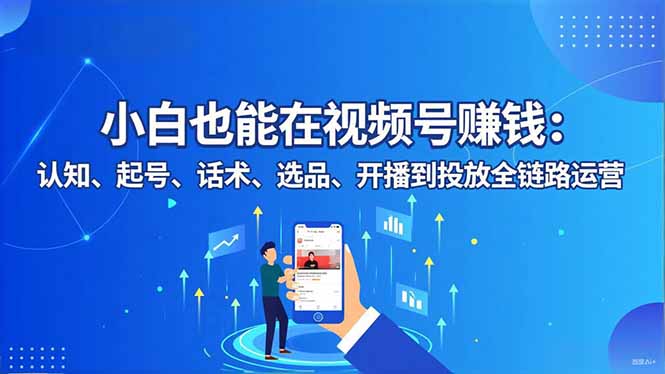 小白也能在视频号赚钱：认知、起号、话术、选品、开播到投放全链路运营-仙女副业网