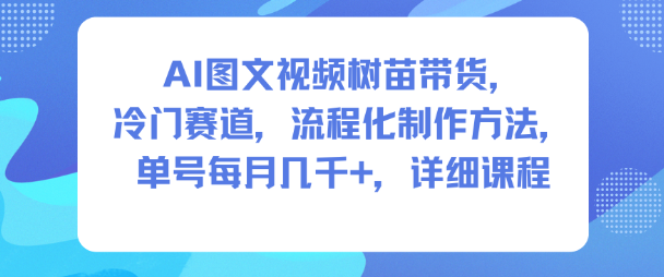 AI图文视频树苗带货，冷门赛道，流程化制作方法，单号每月几K，详细课程-仙女副业网