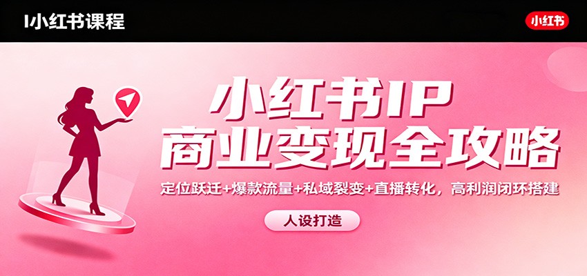 小红书IP商业变现全攻略：定位跃迁+爆款流量+私域裂变+直播转化，高利润闭环搭建-仙女副业网