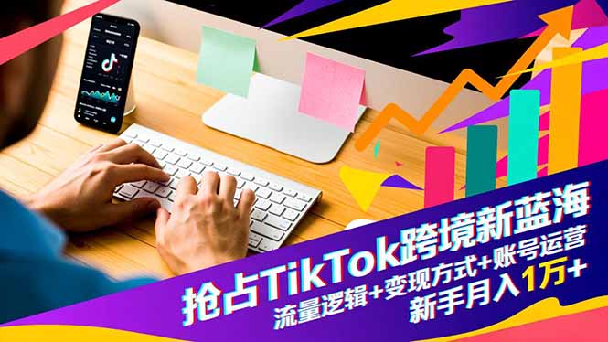 抢占TikTok跨境新蓝海:流量逻辑+变现方式+账号运营,新手月入1万+-仙女副业网