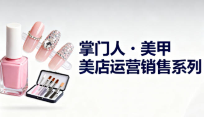 美甲店运营销售系列,助力美甲店老板及从业者提升运营、销售与管理能力-仙女副业网