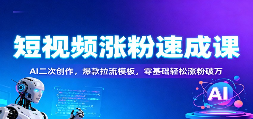 短视频涨粉速成课:AI二次创作,爆款拉流模板,零基础轻松涨粉破万-仙女副业网