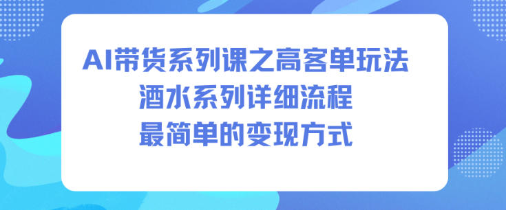 AI带货系列课之高客单玩法,酒水系列,详细流程,最简单的变现方式-仙女副业网