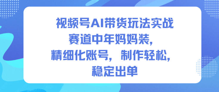 视频号AI带货玩法实战，赛道中年妈妈装，精细化账号，制作轻松，稳定出单-仙女副业网
