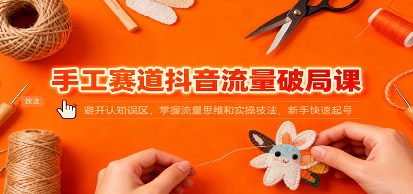 手工赛道抖音流量破局课：避开认知误区，掌握流量思维和实操技法，新手快速起号-仙女副业网
