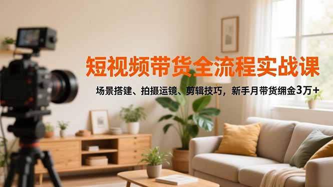 短视频带货全流程实战课，场景搭建、拍摄运镜、剪辑技巧，新手月带货佣金3万+-仙女副业网