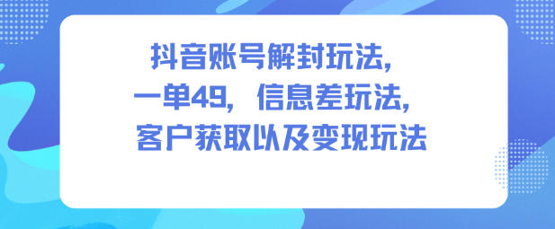 抖音账号解封玩法,一单49,信息差玩法,客户获取以及变现玩法-仙女副业网