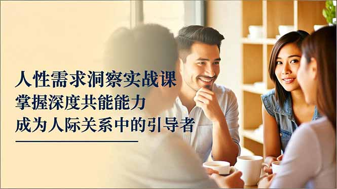 人性需求洞察实战课,掌握深度共感能力,成为人际关系中的引导者-仙女副业网