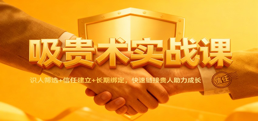 吸贵术实战课：识人筛选+信任建立+长期绑定，快速链接贵人助力成长-仙女副业网