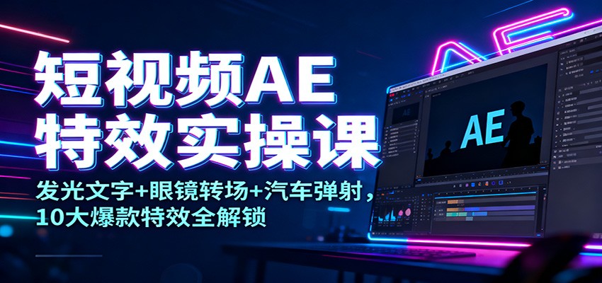 短视频AE特效实操课：发光文字+眼镜转场+汽车弹射，10大爆款特效全解锁-仙女副业网