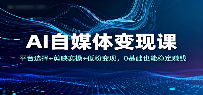 AI自媒体变现课：平台选择+剪映实操+低粉变现，0基础也能稳定赚钱-仙女副业网