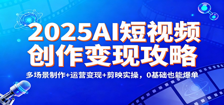 2025AI短视频创作变现攻略：多场景制作+运营变现+剪映实操，0 基础也能爆单-仙女副业网