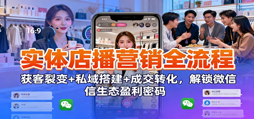 实体店播营销全流程：获客裂变+私域搭建+成交转化，解锁微信生态盈利密码-仙女副业网