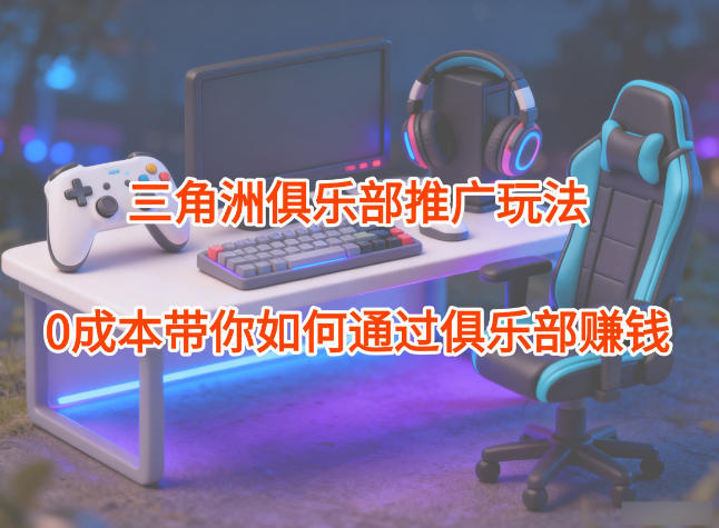 项目拆解：三角洲俱乐部推广玩法，0成本带你如何通过俱乐部賺钱-仙女副业网