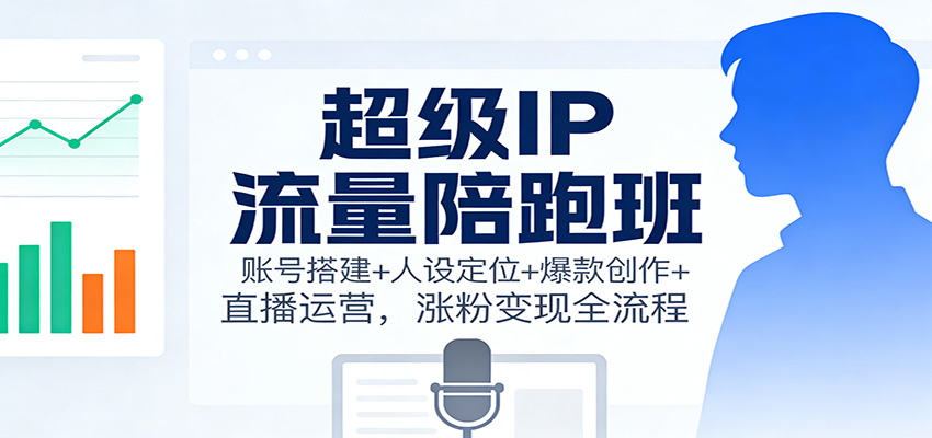 超级IP流量陪跑班：账号搭建+人设定位+爆款创作+直播运营，涨粉变现全流程-仙女副业网