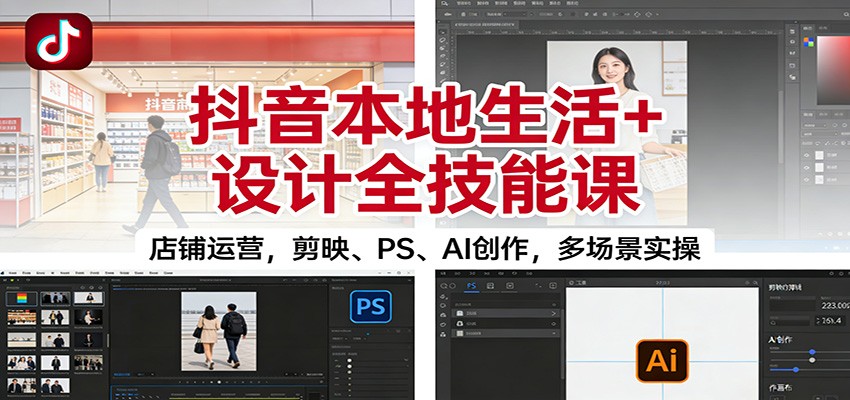 抖音本地生活+设计全技能课：店铺运营，剪映、PS、AI创作，多场景实操-仙女副业网