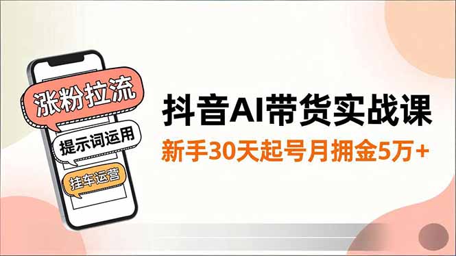 抖音AI带货实战课，涨粉拉流、提示词运用、挂车运营，新手30天起号月佣金5万+-仙女副业网
