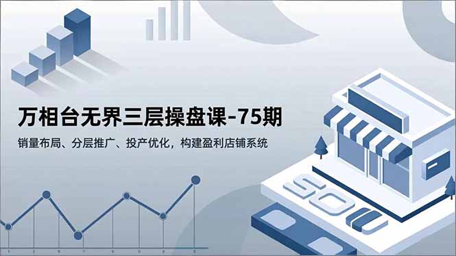 万相台无界三层操盘课-75期，销量布局、分层推广、投产优化，构建盈利店铺系统-仙女副业网