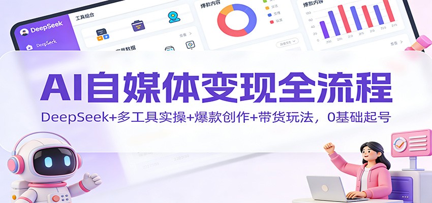 AI自媒体变现全流程：DeepSeek+多工具实操+爆款创作+带货玩法，0基础起号-仙女副业网