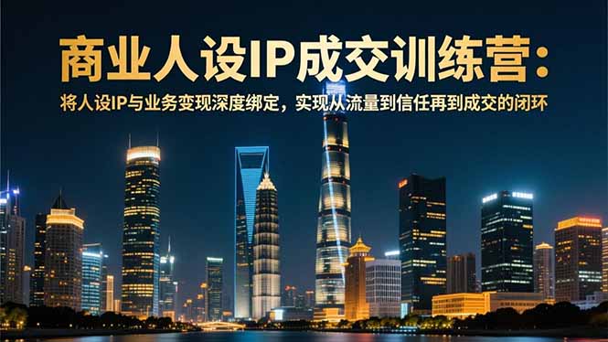 商业人设IP成交训练营-12月:将人设IP与业务变现深度绑定,从流量到信任再到成交闭环-仙女副业网