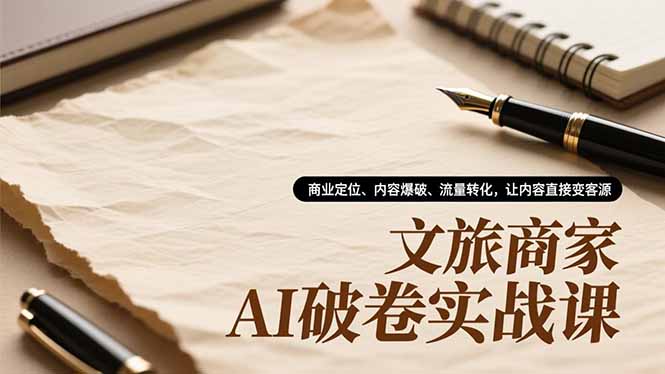 文旅商家AI破卷实战课,商业定位、内容爆破、流量转化,让内容直接变客源-仙女副业网