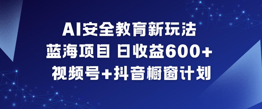 AI安全教育新玩法,蓝海项目,日收益6张+,视频号+抖音橱窗计划-仙女副业网
