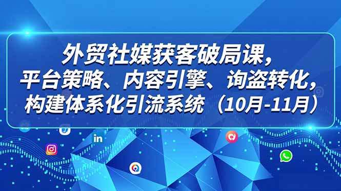 外贸 社媒获客破局课，平台策略、内容引擎、询盘转化，构建体系化引流系统(10月-11月-仙女副业网