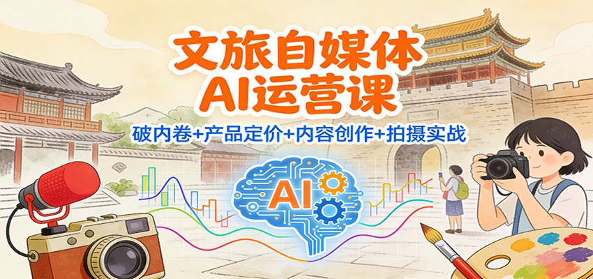 文旅自媒体AI运营课：破内卷+产品定价+内容创作+拍摄实战-仙女副业网